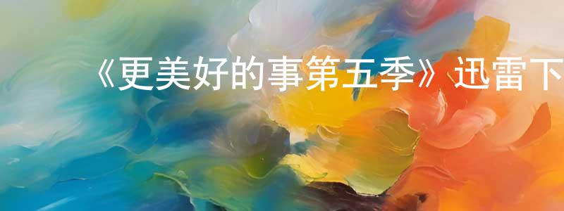 陈俊涛发布《更美好的事第五季》迅雷下载/在线观看-都市情感-美剧天堂